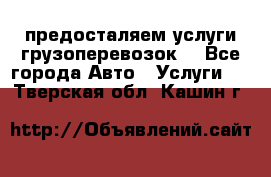 предосталяем услуги грузоперевозок  - Все города Авто » Услуги   . Тверская обл.,Кашин г.